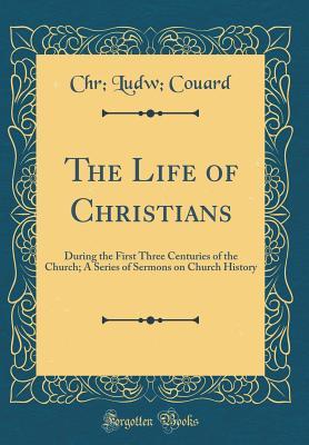 Read online The Life of Christians: During the First Three Centuries of the Church; A Series of Sermons on Church History (Classic Reprint) - Chr Ludw Couard | ePub