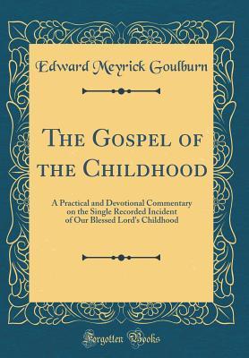 Read The Gospel of the Childhood: A Practical and Devotional Commentary on the Single Recorded Incident of Our Blessed Lord's Childhood (Classic Reprint) - Edward Meyrick Goulburn | PDF