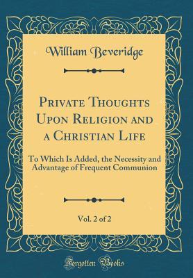 Download Private Thoughts Upon Religion and a Christian Life, Vol. 2 of 2: To Which Is Added, the Necessity and Advantage of Frequent Communion (Classic Reprint) - William Beveridge | PDF