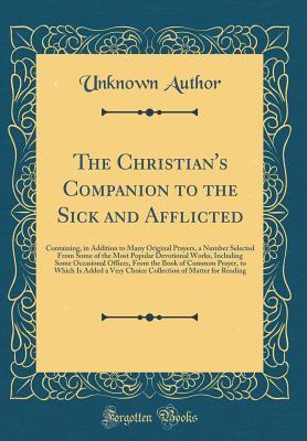 Download The Christian's Companion to the Sick and Afflicted: Containing, in Addition to Many Original Prayers, a Number Selected from Some of the Most Popular Devotional Works, Including Some Occasional Offices, from the Book of Common Prayer, to Which Is Added a - Unknown | PDF