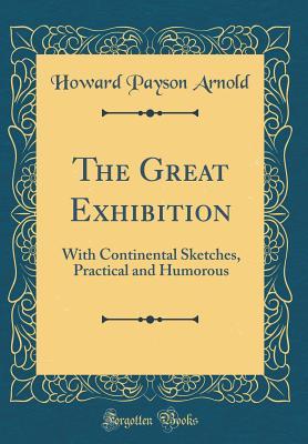Read online The Great Exhibition: With Continental Sketches, Practical and Humorous (Classic Reprint) - Howard Payson Arnold | ePub