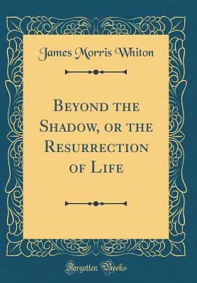Read online Beyond the Shadow, or the Resurrection of Life (Classic Reprint) - James Morris Whiton file in ePub