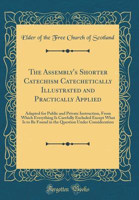 Download The Assembly's Shorter Catechism Catechetically Illustrated and Practically Applied: Adapted for Public and Private Instruction, from Which Everything Is Carefully Excluded Except What Is to Be Found in the Question Under Consideration (Classic Reprint) - Elder Of the Free Church of Scotland | ePub