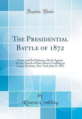 Download The Presidential Battle of 1872: Grant and His Defamers, Deeds Against Words; Speech of Hon. Roscoe Conkling at Cooper Institute, New York, July 23, 1872 (Classic Reprint) - Roscoe Conkling | ePub