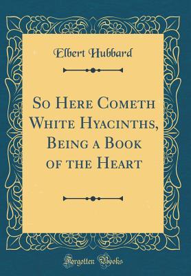 Download So Here Cometh White Hyacinths, Being a Book of the Heart (Classic Reprint) - Elbert Hubbard | ePub