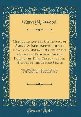 Read Methodism and the Centennial of American Independence, or the Loyal and Liberal Services of the Methodist Episcopal Church During the First Century of the History of the United States: With a Brief History of the Various Branches of Methodism, and Full St - Ezra M Wood file in ePub