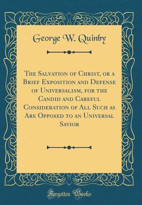 Read online The Salvation of Christ, or a Brief Exposition and Defense of Universalism, for the Candid and Careful Consideration of All Such as Are Opposed to an Universal Savior (Classic Reprint) - George W Quinby file in ePub