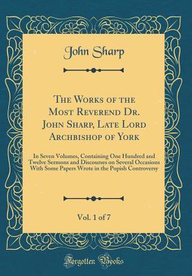 Read The Works of the Most Reverend Dr. John Sharp, Late Lord Archbishop of York, Vol. 1 of 7: In Seven Volumes, Containing One Hundred and Twelve Sermons and Discourses on Several Occasions with Some Papers Wrote in the Popish Controversy (Classic Reprint) - John Sharp file in ePub