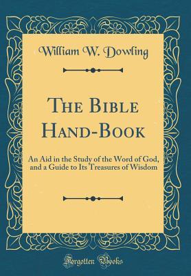 Read The Bible Hand-Book: An Aid in the Study of the Word of God, and a Guide to Its Treasures of Wisdom (Classic Reprint) - William W Dowling | PDF