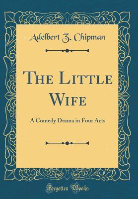 Read online The Little Wife: A Comedy Drama in Four Acts (Classic Reprint) - A.Z. Chipman | ePub