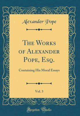 Read online The Works of Alexander Pope, Esq., Vol. 3: Containing His Moral Essays (Classic Reprint) - Alexander Pope | PDF