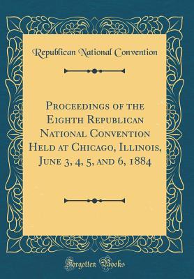 Read online Proceedings of the Eighth Republican National Convention Held at Chicago, Illinois, June 3, 4, 5, and 6, 1884 (Classic Reprint) - Republican National Convention | PDF