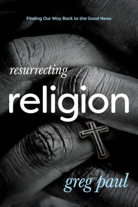 Download Resurrecting Religion: Finding Our Way Back to the Good News - Greg Paul | PDF