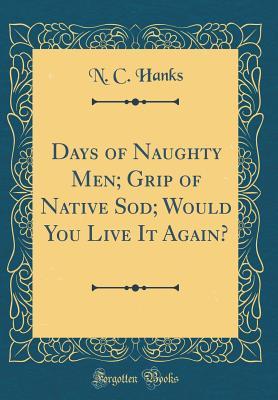 Read Days of Naughty Men; Grip of Native Sod; Would You Live It Again? (Classic Reprint) - N C Hanks | PDF