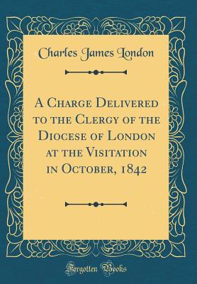 Read A Charge Delivered to the Clergy of the Diocese of London at the Visitation in October, 1842 (Classic Reprint) - Charles James London | ePub