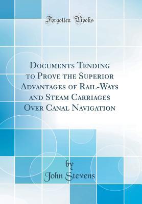 Download Documents Tending to Prove the Superior Advantages of Rail-Ways and Steam Carriages Over Canal Navigation - John Stevens | PDF