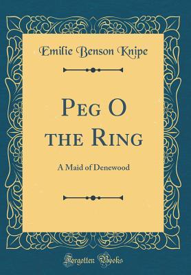 Read Peg O the Ring: A Maid of Denewood (Classic Reprint) - Emilie Benson Knipe | ePub