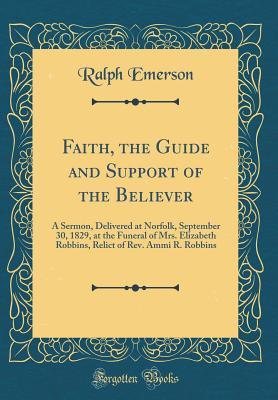 Download Faith, the Guide and Support of the Believer: A Sermon, Delivered at Norfolk, September 30, 1829, at the Funeral of Mrs. Elizabeth Robbins, Relict of Rev. Ammi R. Robbins (Classic Reprint) - Ralph Emerson | ePub