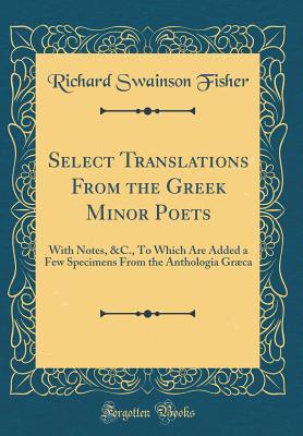 Download Select Translations from the Greek Minor Poets: With Notes, &c., to Which Are Added a Few Specimens from the Anthologia Gr�ca (Classic Reprint) - Richard Swainson Fisher file in ePub