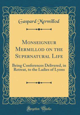 Read online Monseigneur Mermillod on the Supernatural Life: Being Conferences Delivered, in Retreat, to the Ladies of Lyons (Classic Reprint) - Gaspard Mermillod | ePub