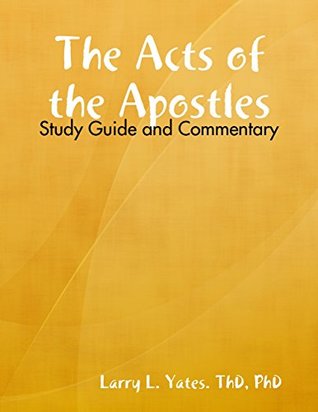 Read online The Acts of the Apostles: Study Guide and Commentary - PhD, Larry L. Yates. ThD file in ePub