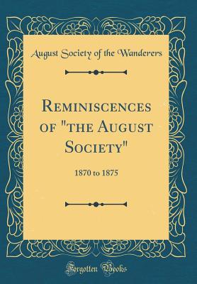 Download Reminiscences of the August Society: 1870 to 1875 (Classic Reprint) - August Society of the Wanderers | PDF