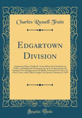 Read online Edgartown Division: Argument of Hon. Charles R. Train, Before the Committee on Towns, in Behalf of the Petitioners, for an ACT to Incorporate the Northern Part of Edgartown (Oak Bluffs, Vineyard Grove, Etc;) As a New Town, to Be Called Cottage City, Bosto - Charles Russell Train | PDF