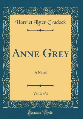 Read Anne Grey, Vol. 3 of 3: A Novel (Classic Reprint) - Harriet Lister Cradock | ePub