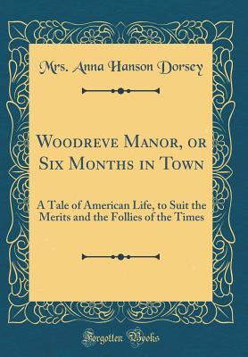 Read online Woodreve Manor, or Six Months in Town: A Tale of American Life, to Suit the Merits and the Follies of the Times (Classic Reprint) - Anna Hanson Dorsey | PDF