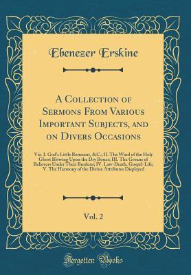Read online A Collection of Sermons from Various Important Subjects, and on Divers Occasions, Vol. 2: Viz. I. God's Little Remnant, &c.; II. the Wind of the Holy Ghost Blowing Upon the Dry Bones; III. the Groans of Believers Under Their Burdens; IV. Law-Death, Gospel - Ebenezer Erskine | PDF