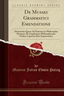 Read online de Musaei Grammatici Emendatione: Dissertatio Quam Ad Summos in Philosophia Honores AB Amplissimo Philosophorum Ordine Lipsiensi Rite Impetrandos (Classic Reprint) - Maurice Julius Edwin Patzig file in ePub