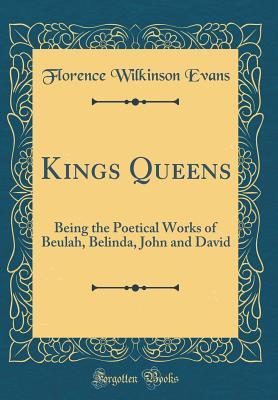 Read online Kings Queens: Being the Poetical Works of Beulah, Belinda, John and David (Classic Reprint) - Florence Wilkinson Evans | ePub