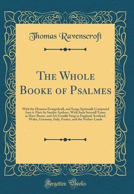 Read online The Whole Booke of Psalmes: With the Hymnes Evangelicall, and Songs Spirituall; Composed Into 4. Parts by Sundry Authors, with Such Severall Tunes as Have Beene, and Are Usually Sung in England, Scotland, Wales, Germany, Italy, France, and the Nether-Land - Thomas Ravenscroft file in PDF