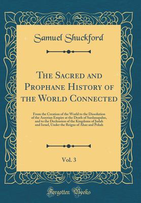 Read online The Sacred and Prophane History of the World Connected, Vol. 3: From the Creation of the World to the Dissolution of the Assyrian Empire at the Death of Sardanapalus, and to the Declension of the Kingdoms of Judah and Israel, Under the Reigns of Ahaz and - Samuel Shuckford file in PDF