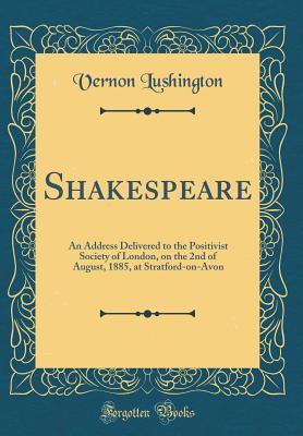 Read Shakespeare: An Address Delivered to the Positivist Society of London, on the 2nd of August, 1885, at Stratford-On-Avon (Classic Reprint) - Vernon Lushington | PDF