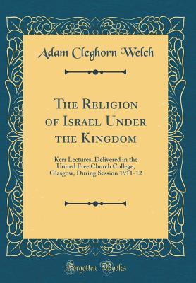 Read online The Religion of Israel Under the Kingdom: Kerr Lectures, Delivered in the United Free Church College, Glasgow, During Session 1911-12 (Classic Reprint) - Adam Cleghorn Welch file in ePub