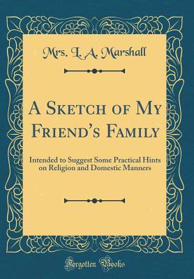 Read online A Sketch of My Friend's Family: Intended to Suggest Some Practical Hints on Religion and Domestic Manners (Classic Reprint) - Mrs L a Marshall | PDF