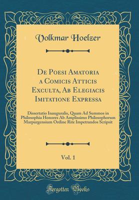 Read de Poesi Amatoria a Comicis Atticis Exculta, AB Elegiacis Imitatione Expressa, Vol. 1: Dissertatio Inauguralis, Quam Ad Summos in Philosophia Honores AB Amplissimo Philosophorum Marpurgensium Ordine Rite Impetrandos Scripsit (Classic Reprint) - Volkmar Hoelzer | ePub