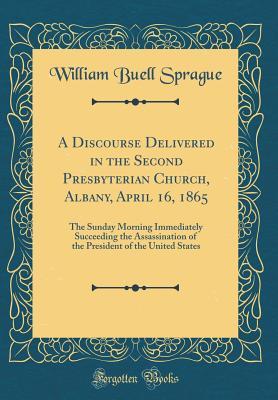 Read A Discourse Delivered in the Second Presbyterian Church, Albany, April 16, 1865: The Sunday Morning Immediately Succeeding the Assassination of the President of the United States (Classic Reprint) - W.B. Sprague file in ePub