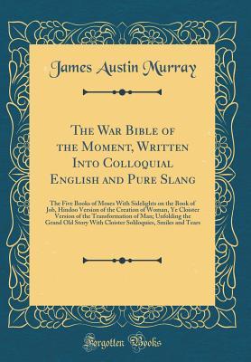 Download The War Bible of the Moment, Written Into Colloquial English and Pure Slang: The Five Books of Moses with Sidelights on the Book of Job, Hindoo Version of the Creation of Woman, Ye Cloister Version of the Transformation of Man; Unfolding the Grand Old Sto - James Austin Murray file in ePub