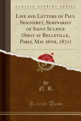 Download Life and Letters of Paul Seigneret, Seminarist of Saint Sulpice (Shot at Belleville, Paris, May 26th, 1871) (Classic Reprint) - N R | ePub