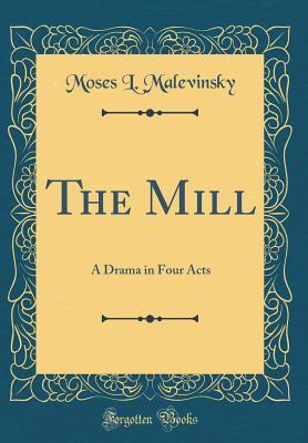 Read The Mill: A Drama in Four Acts (Classic Reprint) - Moses L Malevinsky | PDF