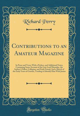Read online Contributions to an Amateur Magazine: In Prose and Verse; With a Preface, and Additional Notes; Containing Some Account of the Late Lord Macaulay, the Author's Fellow-Collegian, and Early Friend; And a Sketch of the Early Years of Grattan, Tending to Iden - Richard Perry file in ePub