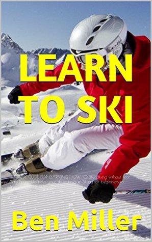 Read LEARN TO SKI: ULTIMATE GUIDE FOR LEARNING HOW TO SKI. Skiing without fear. Guaranteed to help your ski technique. Skiing for beginners to overcome your fear. - Ben Miller | PDF