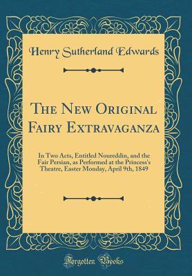 Read The New Original Fairy Extravaganza: In Two Acts, Entitled Noureddin, and the Fair Persian, as Performed at the Princess's Theatre, Easter Monday, April 9th, 1849 (Classic Reprint) - Henry Sutherland Edwards file in PDF
