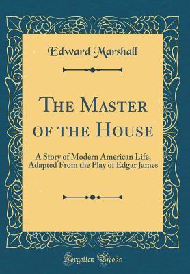 Read online The Master of the House: A Story of Modern American Life, Adapted from the Play of Edgar James (Classic Reprint) - Edward Marshall file in PDF