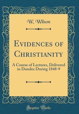 Read Evidences of Christianity: A Course of Lectures, Delivered in Dundee During 1848-9 (Classic Reprint) - W. Wilson | PDF