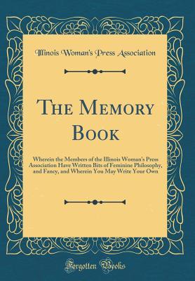 Read The Memory Book: Wherein the Members of the Illinois Woman's Press Association Have Written Bits of Feminine Philosophy, and Fancy, and Wherein You May Write Your Own (Classic Reprint) - Illinois Woman's Press Association file in PDF