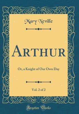 Read online Arthur, Vol. 2 of 2: Or, a Knight of Our Own Day (Classic Reprint) - Mary Neville | ePub