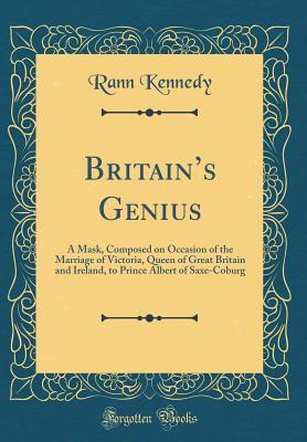 Read Britain's Genius: A Mask, Composed on Occasion of the Marriage of Victoria, Queen of Great Britain and Ireland, to Prince Albert of Saxe-Coburg (Classic Reprint) - Rann Kennedy | ePub